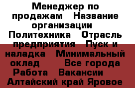 Менеджер по продажам › Название организации ­ Политехника › Отрасль предприятия ­ Пуск и наладка › Минимальный оклад ­ 1 - Все города Работа » Вакансии   . Алтайский край,Яровое г.